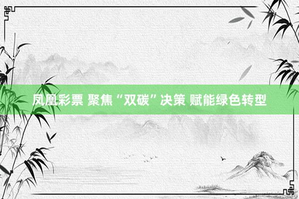 凤凰彩票 聚焦“双碳”决策 赋能绿色转型
