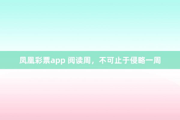凤凰彩票app 阅读周，不可止于侵略一周
