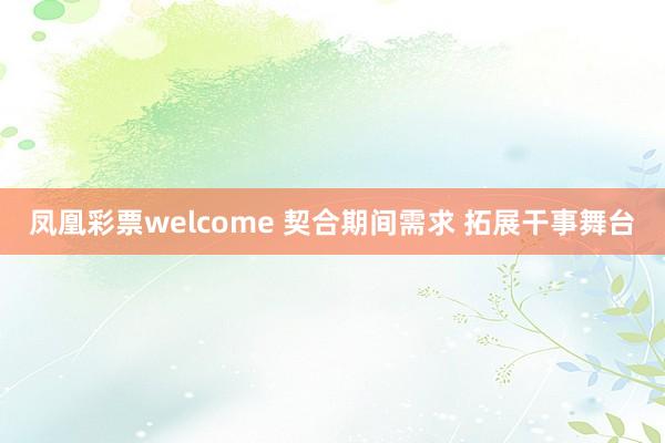 凤凰彩票welcome 契合期间需求 拓展干事舞台