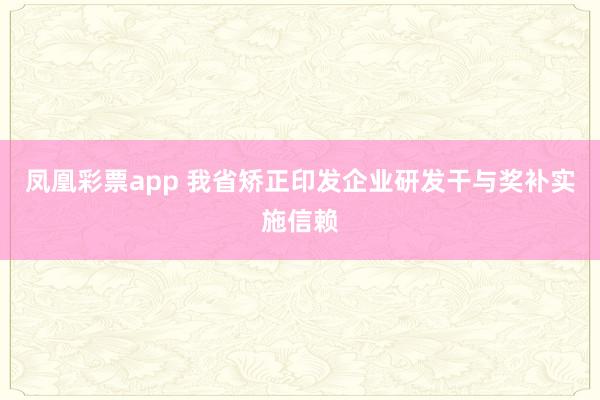 凤凰彩票app 我省矫正印发企业研发干与奖补实施信赖