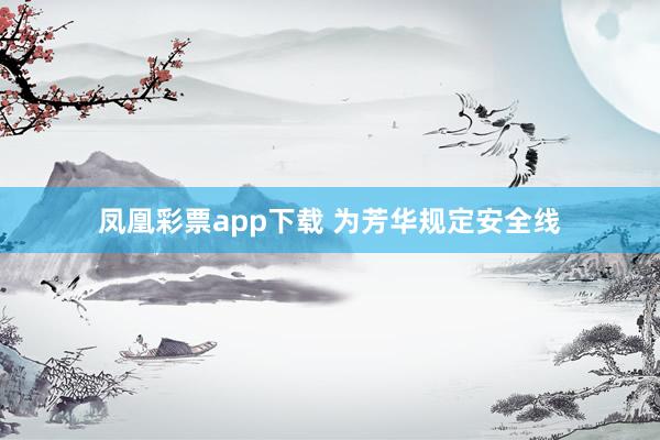 凤凰彩票app下载 为芳华规定安全线