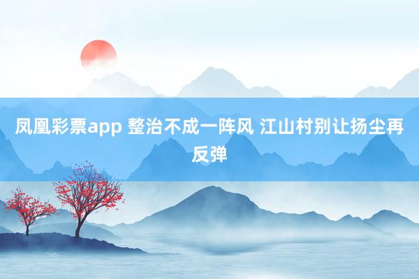 凤凰彩票app 整治不成一阵风 江山村别让扬尘再反弹