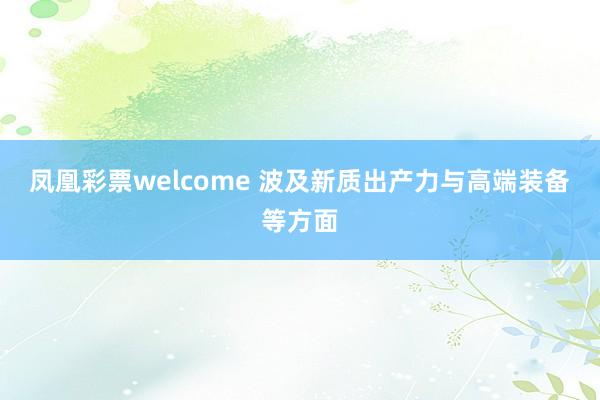 凤凰彩票welcome 波及新质出产力与高端装备等方面