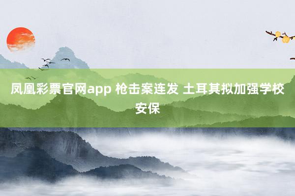 凤凰彩票官网app 枪击案连发 土耳其拟加强学校安保