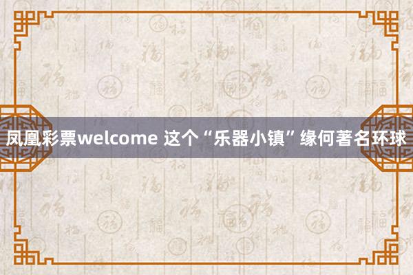 凤凰彩票welcome 这个“乐器小镇”缘何著名环球