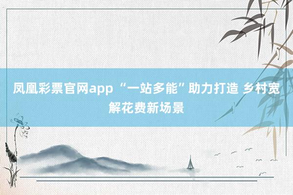凤凰彩票官网app “一站多能”助力打造 乡村宽解花费新场景