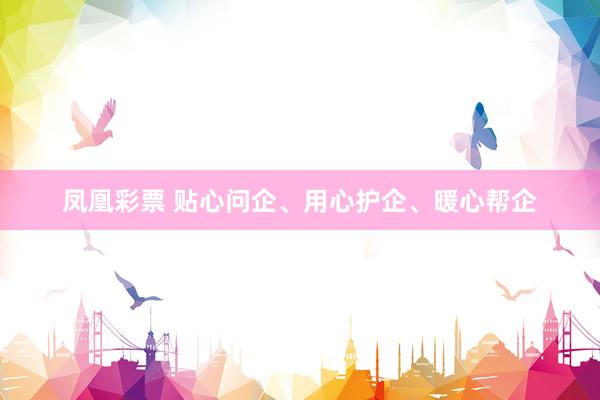 凤凰彩票 贴心问企、用心护企、暖心帮企