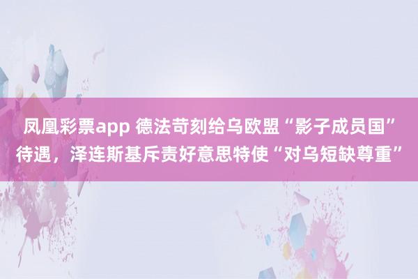 凤凰彩票app 德法苛刻给乌欧盟“影子成员国”待遇，泽连斯基斥责好意思特使“对乌短缺尊重”