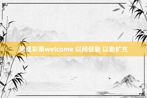 凤凰彩票welcome 以问促勤 以勤扩充