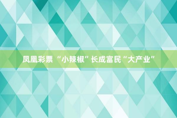凤凰彩票 “小辣椒”长成富民“大产业”