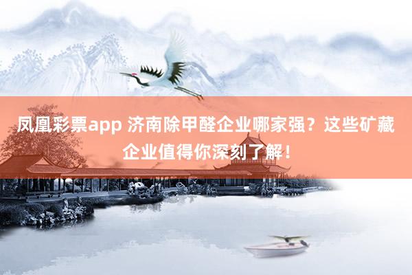 凤凰彩票app 济南除甲醛企业哪家强？这些矿藏企业值得你深刻了解！