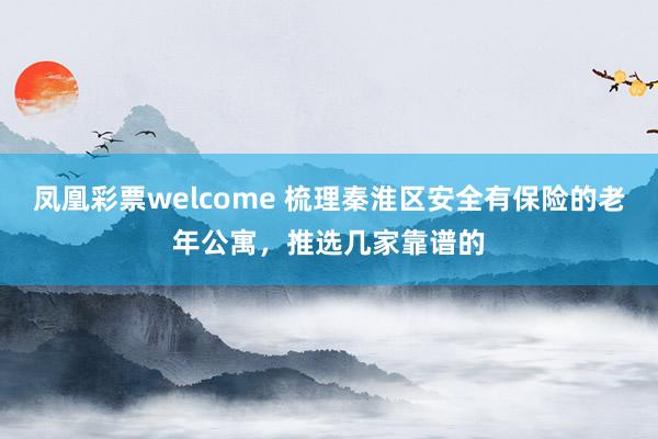 凤凰彩票welcome 梳理秦淮区安全有保险的老年公寓，推选几家靠谱的