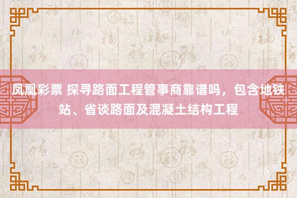 凤凰彩票 探寻路面工程管事商靠谱吗，包含地铁站、省谈路面及混凝土结构工程