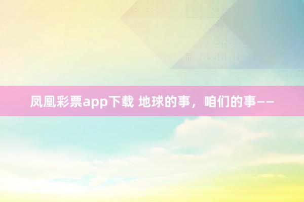 凤凰彩票app下载 地球的事，咱们的事——