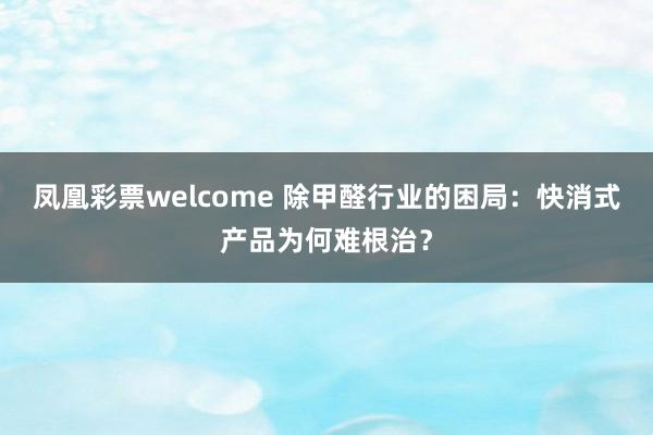 凤凰彩票welcome 除甲醛行业的困局：快消式产品为何难根治？