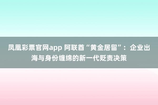 凤凰彩票官网app 阿联酋“黄金居留”：企业出海与身份缠绵的新一代贬责决策