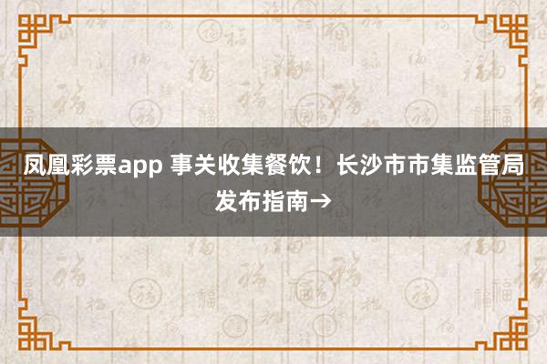 凤凰彩票app 事关收集餐饮！长沙市市集监管局发布指南→