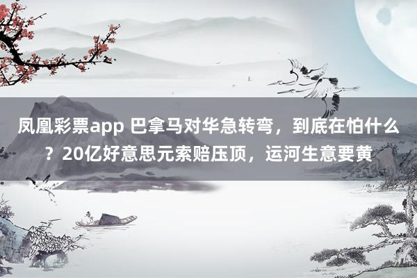 凤凰彩票app 巴拿马对华急转弯，到底在怕什么？20亿好意思元索赔压顶，运河生意要黄