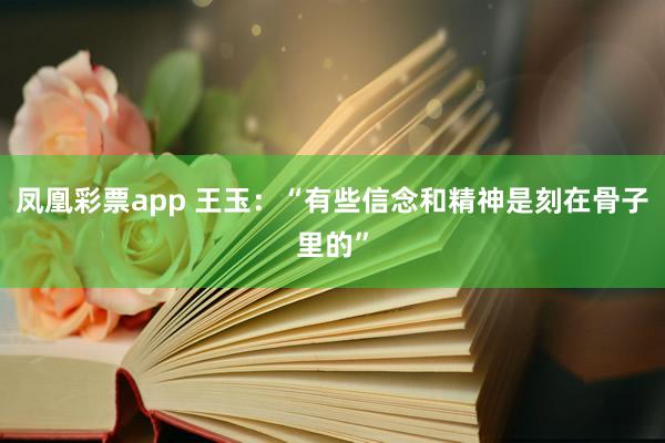 凤凰彩票app 王玉：“有些信念和精神是刻在骨子里的”
