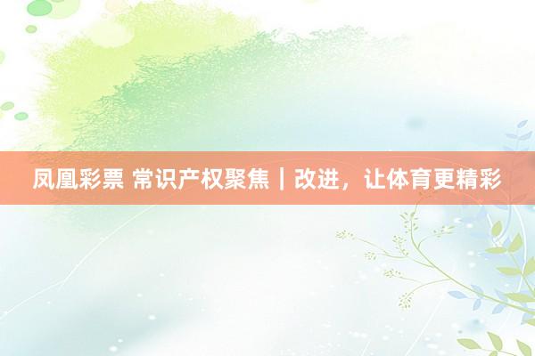 凤凰彩票 常识产权聚焦｜改进，让体育更精彩