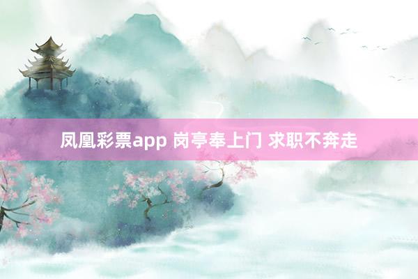 凤凰彩票app 岗亭奉上门 求职不奔走