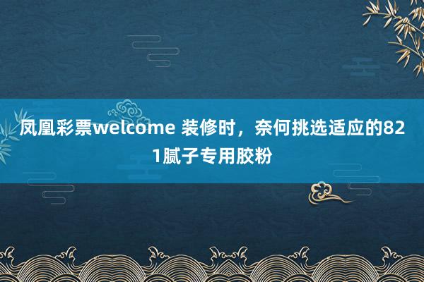 凤凰彩票welcome 装修时，奈何挑选适应的821腻子专用胶粉