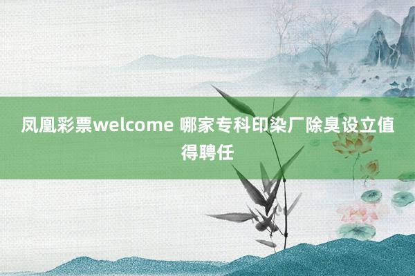 凤凰彩票welcome 哪家专科印染厂除臭设立值得聘任