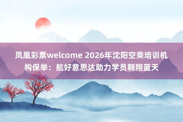 凤凰彩票welcome 2026年沈阳空乘培训机构保举：航好意思达助力学员翱翔蓝天