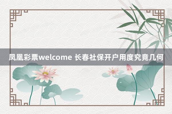 凤凰彩票welcome 长春社保开户用度究竟几何