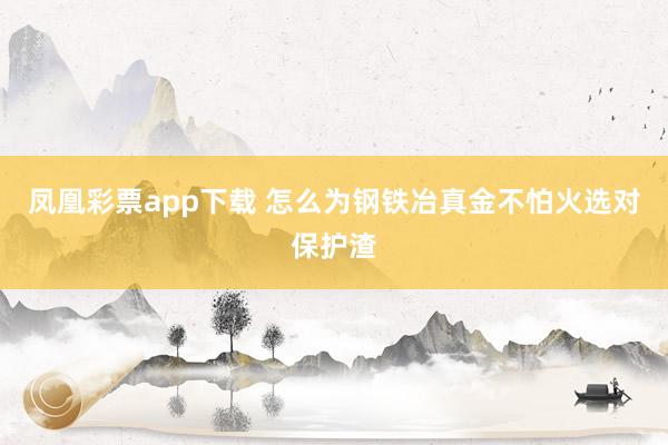 凤凰彩票app下载 怎么为钢铁冶真金不怕火选对保护渣
