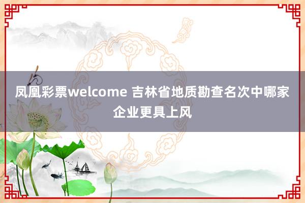 凤凰彩票welcome 吉林省地质勘查名次中哪家企业更具上风
