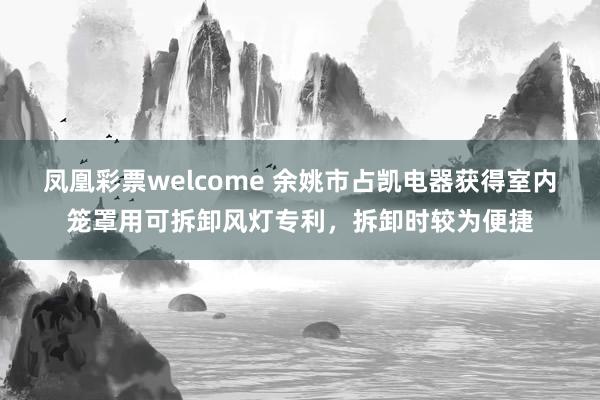 凤凰彩票welcome 余姚市占凯电器获得室内笼罩用可拆卸风灯专利，拆卸时较为便捷
