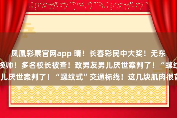 凤凰彩票官网app 晴！长春彩民中大奖！无东谈主机飞手获刑！苹果换帅！多名校长被查！致男友男儿厌世案判了！“螺纹式”交通标线！这几块肌肉很首要！