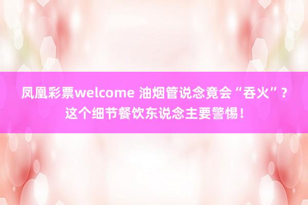 凤凰彩票welcome 油烟管说念竟会“吞火”？这个细节餐饮东说念主要警惕！