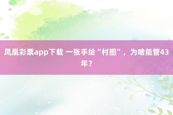 凤凰彩票app下载 一张手绘“村图”，为啥能管43年？