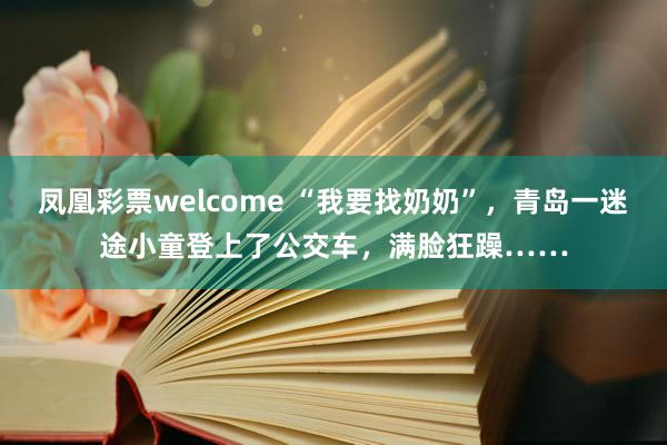 凤凰彩票welcome “我要找奶奶”，青岛一迷途小童登上了公交车，满脸狂躁……