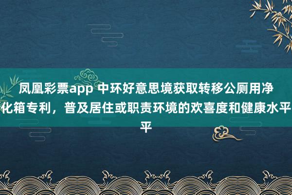 凤凰彩票app 中环好意思境获取转移公厕用净化箱专利，普及居住或职责环境的欢喜度和健康水平