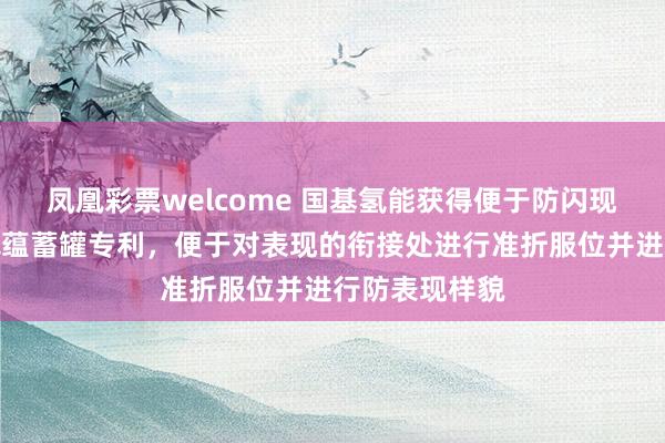 凤凰彩票welcome 国基氢能获得便于防闪现的水电解制氢蕴蓄罐专利，便于对表现的衔接处进行准折服位并进行防表现样貌