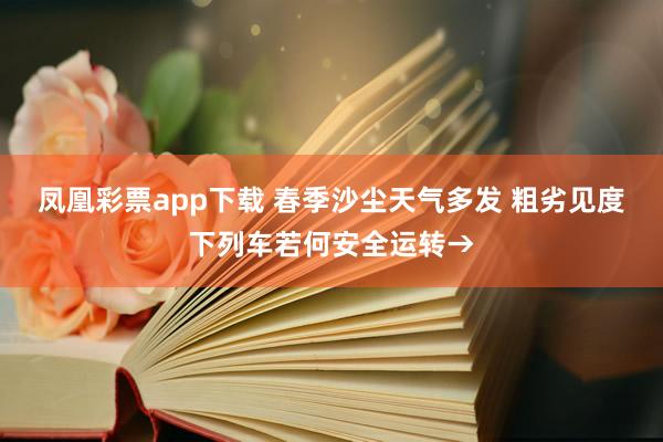 凤凰彩票app下载 春季沙尘天气多发 粗劣见度下列车若何安全运转→