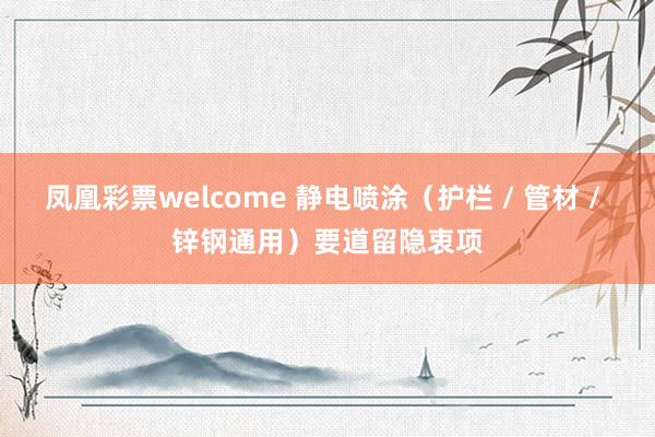 凤凰彩票welcome 静电喷涂（护栏 / 管材 / 锌钢通用）要道留隐衷项
