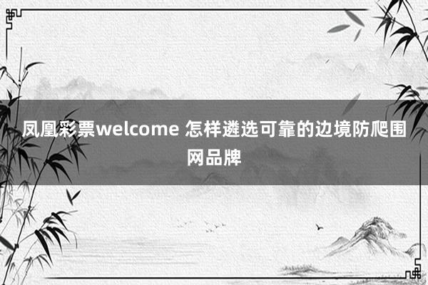 凤凰彩票welcome 怎样遴选可靠的边境防爬围网品牌