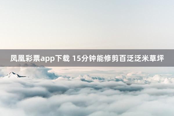 凤凰彩票app下载 15分钟能修剪百泛泛米草坪