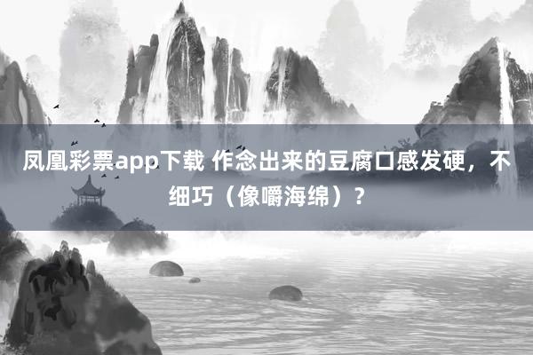 凤凰彩票app下载 作念出来的豆腐口感发硬，不细巧（像嚼海绵）？