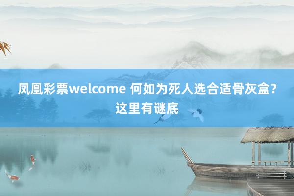 凤凰彩票welcome 何如为死人选合适骨灰盒？这里有谜底