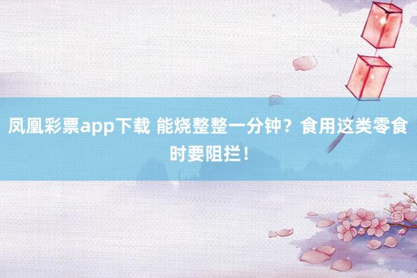 凤凰彩票app下载 能烧整整一分钟？食用这类零食时要阻拦！