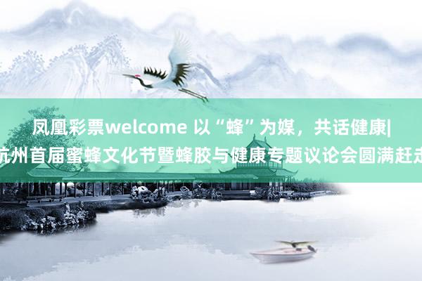凤凰彩票welcome 以“蜂”为媒，共话健康|杭州首届蜜蜂文化节暨蜂胶与健康专题议论会圆满赶走