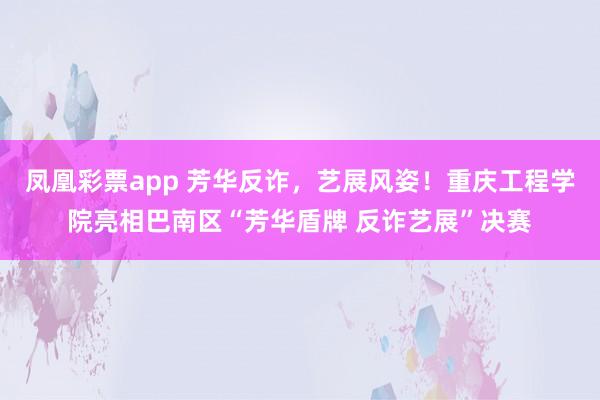 凤凰彩票app 芳华反诈，艺展风姿！重庆工程学院亮相巴南区“芳华盾牌 反诈艺展”决赛