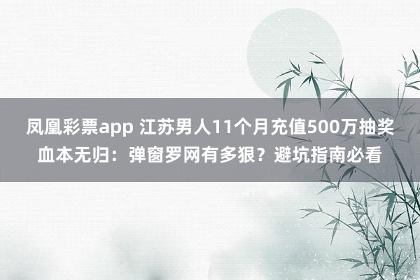 凤凰彩票app 江苏男人11个月充值500万抽奖血本无归：弹窗罗网有多狠？避坑指南必看