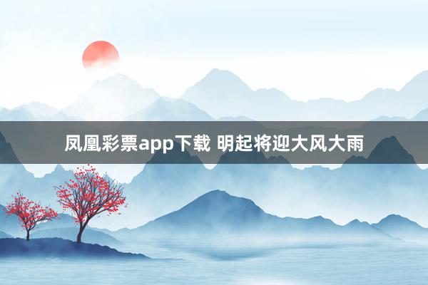 凤凰彩票app下载 明起将迎大风大雨