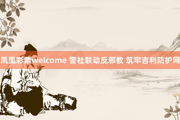 凤凰彩票welcome 警社联动反邪教 筑牢吉利防护网
